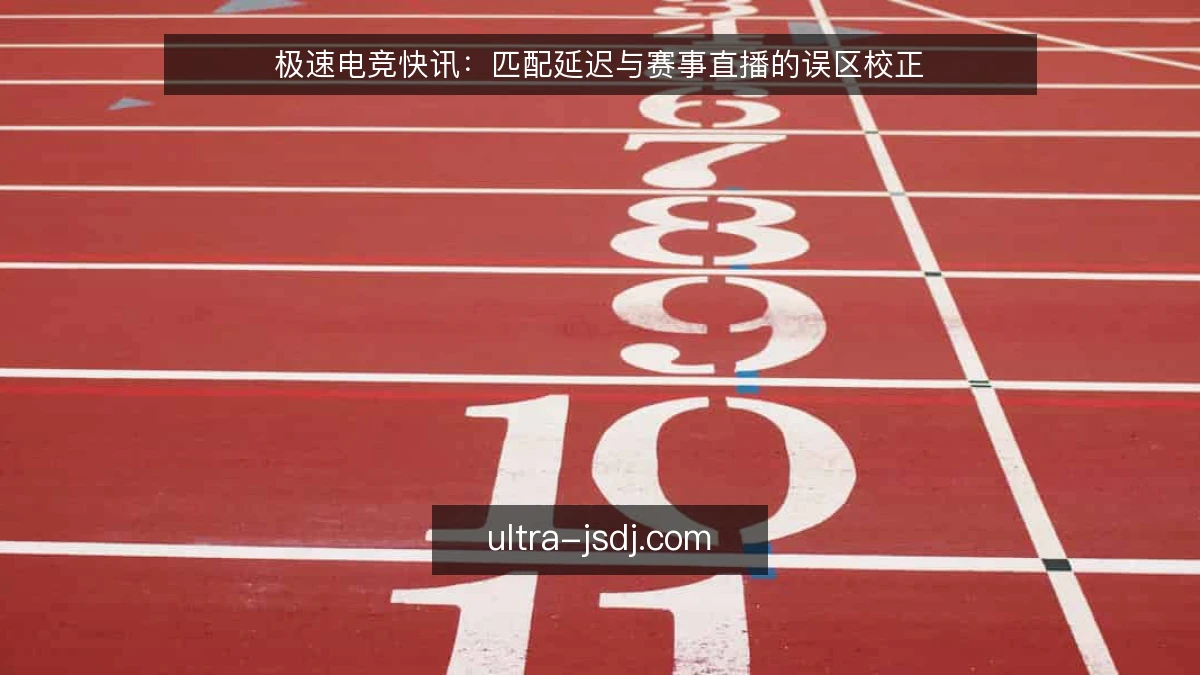 极速电竞快讯:匹配延迟与赛事直播的误区校正
